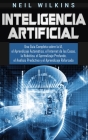 Inteligencia Artificial: Una Guía Completa sobre la IA, el Aprendizaje Automático, el Internet de las Cosas, la Robótica, el Aprendizaje Profun By Neil Wilkins Cover Image