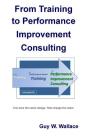 From Training To Performance Improvement Consulting: First earn the name change. Then change the name. By Guy W. Wallace Cover Image