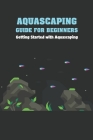 Aquascaping Guide for Beginners: Getting Started with Aquascaping By Bobinger Delilah Cover Image