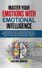 Master your Emotions with Emotional Intelligence: A Beginner's Guide to Overcome Negativity, Better Manage your Feelings and Creating a Positive Attit By Sarah Mya Thompson Cover Image
