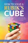 How To Solve A Rubik's Cube: Master The Solution Towards Completing The Rubik's Cube In The Easiest And Quickest Methods Possible With Step By Step By Joshua Gray Cover Image