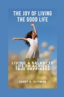 The Joy of Living the Good Life: Living a Balanced Life to Achieve True Happiness Cover Image
