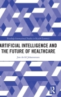 Artificial Intelligence and the Future of Healthcare (Routledge International Studies in Health Economics) Cover Image