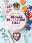 The Cake Decorating Bible: Simple Steps to Creating Beautiful Cupcakes, Biscuits, Birthday Cakes and More By Juliet Sear Cover Image