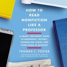 How to Read Nonfiction Like a Professor Lib/E: A Smart, Irreverent Guide to Biography, History, Journalism, Blogs, and Everything in Between By Thomas C. Foster, David De Vries (Read by) Cover Image
