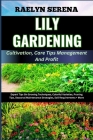 LILY GARDENING Cultivation, Care Tips Management And Profit: Expert Tips On Growing Techniques, Colorful Varieties, Pruning Tips, Seasonal Maintenance Cover Image