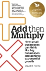 Add Then Multiply: How small businesses can think like big businesses and achieve exponential growth By David B. Horne Cover Image