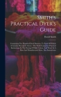 Smith's Practical Dyer's Guide: Containing Five Hundred Dyed Patterns, To Each Of Which A Genuine Receipt Is Given: The Work Comprises Practical Instr Cover Image