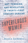 Superfluous Women: Art, Feminism, and Revolution in Twenty-First-Century Ukraine By Jessica Zychowicz Cover Image