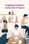 Sculpting Clay Basics: Sculpting Guide for Beginners By Marin Rose Ann Cover Image