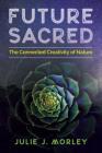 Future Sacred: The Connected Creativity of Nature By Julie J. Morley, Glenn Aparicio Parry (Foreword by) Cover Image