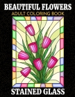 Beautiful Flowers Adult Coloring Book - Stained Glass: Coloring Book for Adult with Flower Designs for Relaxation and Stress Relief Cover Image