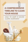 A Comprehensive Timeline To Clean Your House: How to Keep a House Clean Everyday: How To Keep A House Clean Every Day Of The Week Cover Image