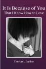 It Is Because of You That I Know How to Love By Theron J. Parker Cover Image
