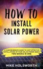 How to Install Solar Power: A Comprehensive Guide to Cost Effective Installations of Your Solar Power Needs (Two Books in One) Cover Image