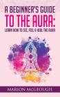 A Beginner's Guide to The Aura: Learn How to See, Feel & Heal The Aura By Marion McGeough Cover Image