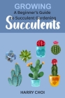 Growing Succulents: A Beginner's Guide to Succulent Gardening By Harry Choi Cover Image