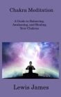 Chakra Meditation: A Guide to Balancing, Awakening, and Healing Your Chakras By Lewis James Cover Image