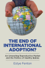 The End of International Adoption?: An Unraveling Reproductive Market and the Politics of Healthy Babies (Families in Focus) By Estye Fenton Cover Image