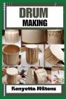 Drum Making: Mastering the Art of Drum Making: Expert Techniques, Materials, and Designs for Crafting Authentic, Handmade Drums wit By Kenyetta Miltons Cover Image