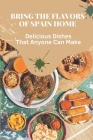 Bring The Flavors Of Spain Home: Delicious Dishes That Anyone Can Make: Easy Spanish Cookbook By Aracely Dragan Cover Image