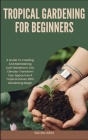 Tropical Gardening for Beginners: A Guide To Creating And Maintaining Lush Gardens In Any Climate: Transform Your Space Into A Tropical Haven With Gar Cover Image