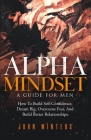 Alpha Mindset -A Guide For Men: How To Build Self-Confidence, Dream Big, Overcome Fear, And Build Better Relationships By John Winters Cover Image