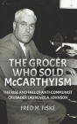 The Grocer Who Sold McCarthyism: The Rise and Fall of Anti-Communist Crusader Laurence A. Johnson By Fred M. Fiske Cover Image