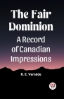 The Fair Dominion A Record of Canadian Impressions Cover Image