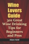 Wine Lovers Guide: 301 Great Wine Drinking Tips for Beginners and Pros By Adam Gold Cover Image