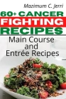 60+ Cancer Fighting Recipes: Main Course and Entrée Recipes By Mazimum C. Jerri Cover Image