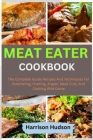 Meat Eater Cookbook: The Complete Guide Recipes And Techniques For Butchering, Hunting, Angler, Meat Cuts, And Cooking Wild Game Cover Image