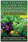 The Ultimate Guide to Companion Gardening for Beginners: How to Use Companion Plants for a Successful Flower or Vegetable Garden Cover Image