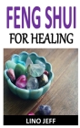 Feng Shui for Healing: Discover the complete guides on everything you need to know about feng shui for healing By Lino Jeff Cover Image