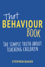That Behaviour Book: The Simple Truth about Teaching Children By Stephen Baker Cover Image