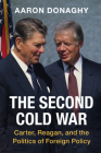 The Second Cold War: Carter, Reagan, and the Politics of Foreign Policy (Cambridge Studies in Us Foreign Relations) By Aaron Donaghy Cover Image