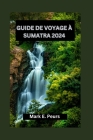 Guide de Voyage À Sumatra 2024: Sumatra révélé votre guide ultime de l'émeraude enchanteresse d'Indonésie: découvrez le riche patrimoine, les forêts t By Mark E. Peurs Cover Image