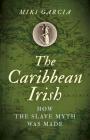 The Caribbean Irish: How the Slave Myth Was Made By Miki Garcia Cover Image
