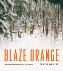 Blaze Orange: Whitetail Deer Hunting in Wisconsin By Travis Dewitz, Thomas H. Garver (Foreword by) Cover Image