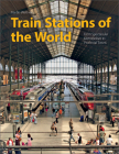 Train Stations of the World: From Spectacular Metropolises to Provincial Towns Cover Image