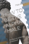 How to Be the Alpha Male: The keys to achieving dominance! By Max Archer Cover Image