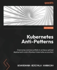 Kubernetes Anti-Patterns: Overcome common pitfalls to achieve optimal deployments and a flawless Kubernetes ecosystem Cover Image