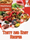 Tasty and Easy Recipes: For Every Cooking Meal and Occasion, from Breakfast to Desserts, Snacks, Lunch and Dinner By Matthew J Able Cover Image