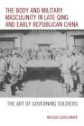 The Body and Military Masculinity in Late Qing and Early Republican China: The Art of Governing Soldiers By Nicolas Schillinger Cover Image