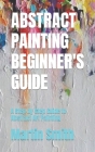 Abstract Painting Beginner's Guide: A Step by Step Guide to Abstract Art Painting By Martin Smith Cover Image