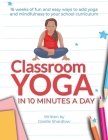 Classroom Yoga in 10 Minutes a Day: 16 weeks of fun and easy ways to add yoga and mindfulness to your school curriculum By Giselle Shardlow Cover Image