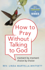 How to Pray Without Talking to God: Moment by Moment, Choice by Choice By Linda Martella-Whitsett Cover Image