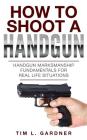 How To Shoot A Handgun: Handgun Marksmanship Fundamentals for Real Life Situations By Tim L. Gardner Cover Image