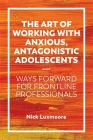 The Art of Working with Anxious, Antagonistic Adolescents: Ways Forward for Frontline Professionals Cover Image