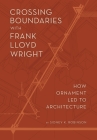 Crossing Boundaries with Frank Lloyd Wright: How Ornament Led to Architecture By Sidney K. Robinson Cover Image